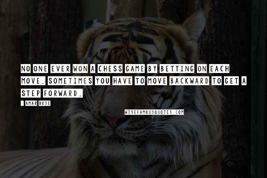 Amar Bose quotes: No one ever won a chess game by betting on each move. Sometimes you have to move backward to get a step forward.