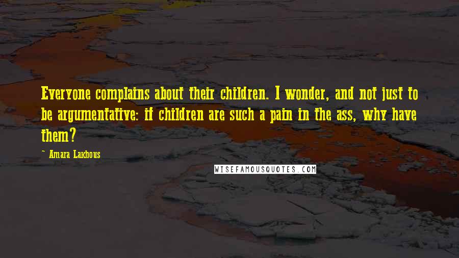 Amara Lakhous quotes: Everyone complains about their children. I wonder, and not just to be argumentative: if children are such a pain in the ass, why have them?