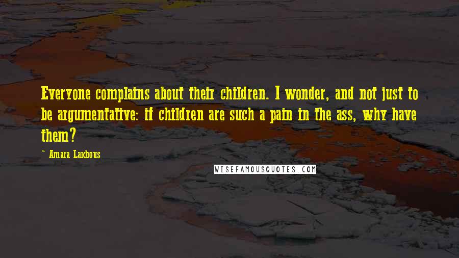 Amara Lakhous quotes: Everyone complains about their children. I wonder, and not just to be argumentative: if children are such a pain in the ass, why have them? Amara Lakhous quotes: Everyone complains about their children. I wonder, and not just to be argumentative: if children are such a pain in the ass, why have them?
