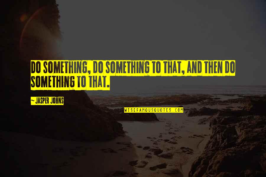 Amarama Quotes By Jasper Johns: Do something, do something to that, and then