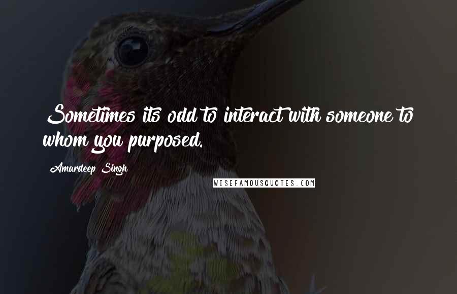 Amardeep Singh quotes: Sometimes its odd to interact with someone to whom you purposed.