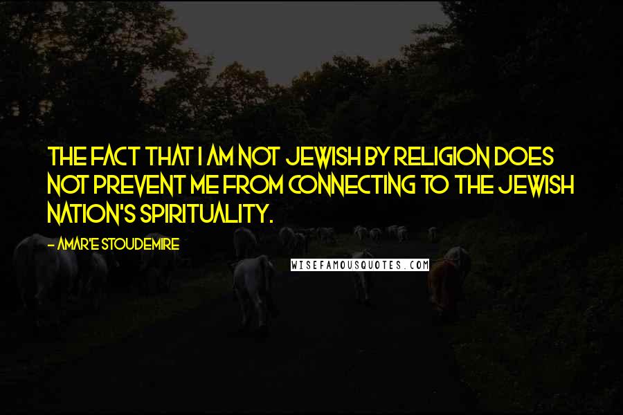 Amar'e Stoudemire quotes: The fact that I am not Jewish by religion does not prevent me from connecting to the Jewish nation's spirituality.