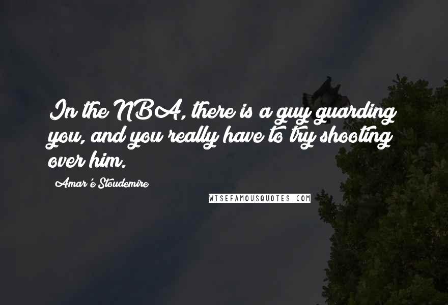 Amar'e Stoudemire quotes: In the NBA, there is a guy guarding you, and you really have to try shooting over him.