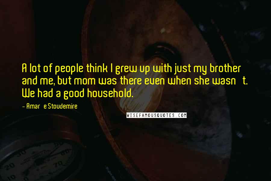 Amar'e Stoudemire quotes: A lot of people think I grew up with just my brother and me, but mom was there even when she wasn't. We had a good household.