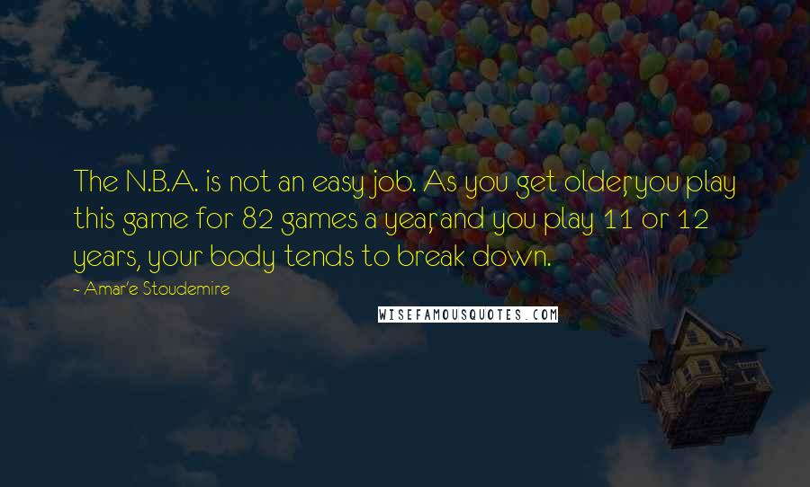 Amar'e Stoudemire quotes: The N.B.A. is not an easy job. As you get older, you play this game for 82 games a year, and you play 11 or 12 years, your body tends