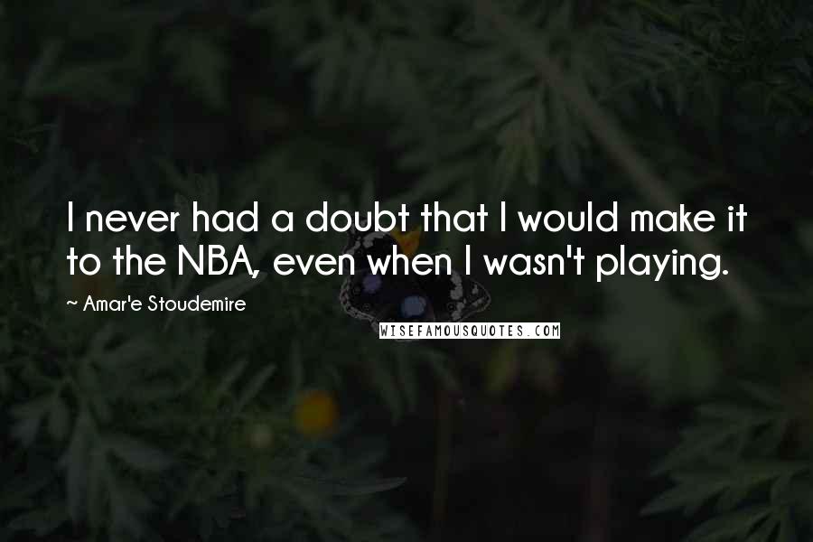 Amar'e Stoudemire quotes: I never had a doubt that I would make it to the NBA, even when I wasn't playing.