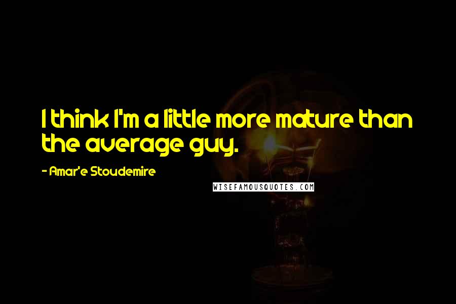 Amar'e Stoudemire quotes: I think I'm a little more mature than the average guy.