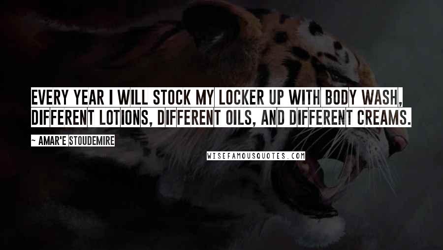 Amar'e Stoudemire quotes: Every year I will stock my locker up with body wash, different lotions, different oils, and different creams.