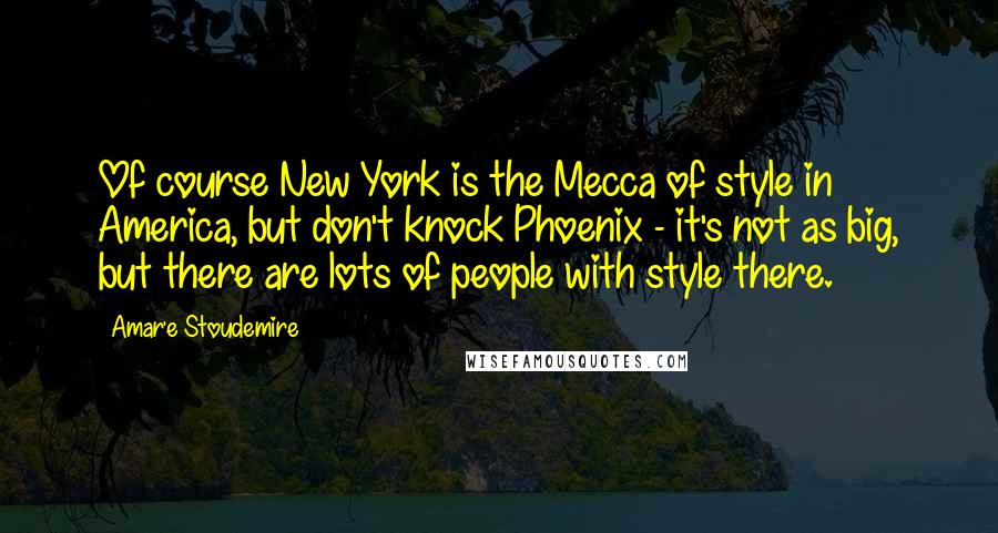 Amar'e Stoudemire quotes: Of course New York is the Mecca of style in America, but don't knock Phoenix - it's not as big, but there are lots of people with style there.