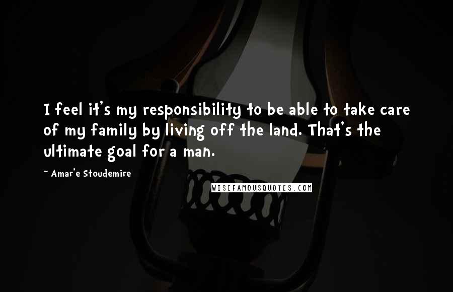 Amar'e Stoudemire quotes: I feel it's my responsibility to be able to take care of my family by living off the land. That's the ultimate goal for a man.