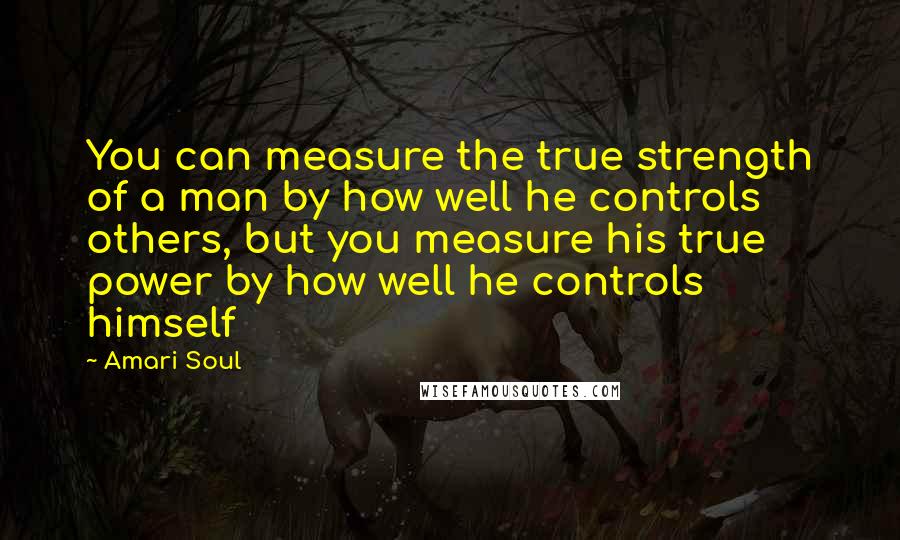Amari Soul quotes: You can measure the true strength of a man by how well he controls others, but you measure his true power by how well he controls himself Amari Soul quotes: You can measure the true strength of a man by how well he controls others, but you measure his true power by how well he controls himself