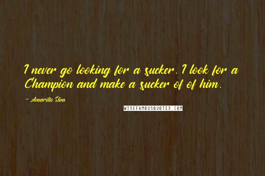 Amarillo Slim quotes: I never go looking for a sucker. I look for a Champion and make a sucker of of him.