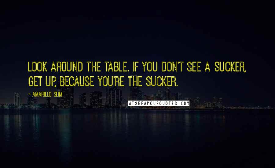 Amarillo Slim quotes: Look around the table. If you don't see a sucker, get up, because you're the sucker.