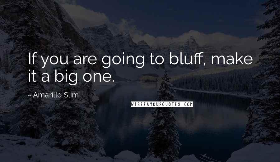 Amarillo Slim quotes: If you are going to bluff, make it a big one.