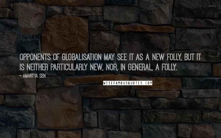 Amartya Sen quotes: Opponents of globalisation may see it as a new folly, but it is neither particularly new, nor, in general, a folly. Amartya Sen quotes: Opponents of globalisation may see it as a new folly, but it is neither particularly new, nor, in general, a folly.
