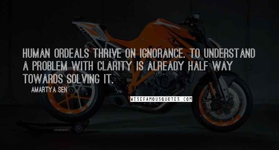 Amartya Sen quotes: Human ordeals thrive on ignorance. To understand a problem with clarity is already half way towards solving it. Amartya Sen quotes: Human ordeals thrive on ignorance. To understand a problem with clarity is already half way towards solving it.
