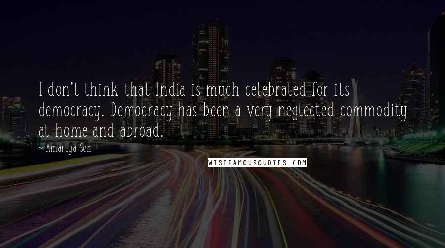 Amartya Sen quotes: I don't think that India is much celebrated for its democracy. Democracy has been a very neglected commodity at home and abroad. Amartya Sen quotes: I don't think that India is much celebrated for its democracy. Democracy has been a very neglected commodity at home and abroad.