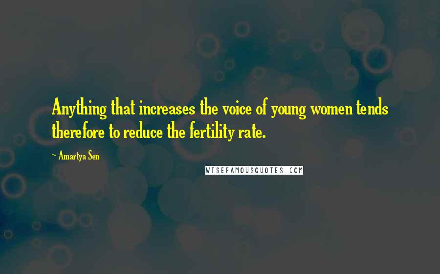 Amartya Sen quotes: Anything that increases the voice of young women tends therefore to reduce the fertility rate.