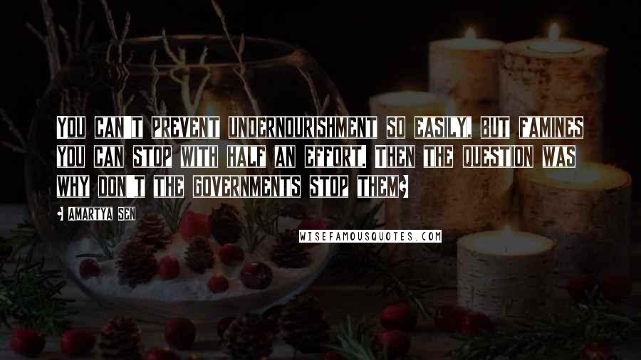 Amartya Sen quotes: You can't prevent undernourishment so easily, but famines you can stop with half an effort. Then the question was why don't the governments stop them?