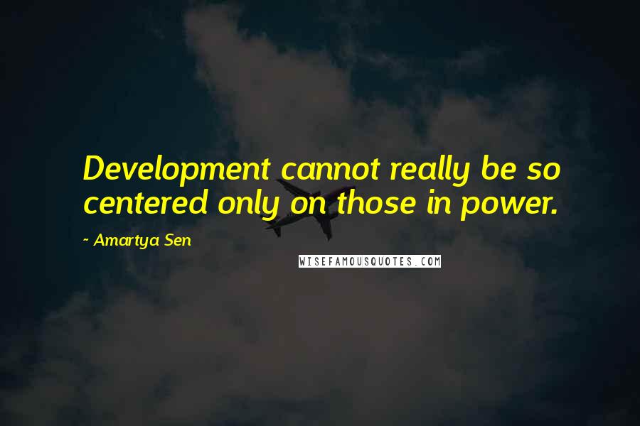 Amartya Sen quotes: Development cannot really be so centered only on those in power.