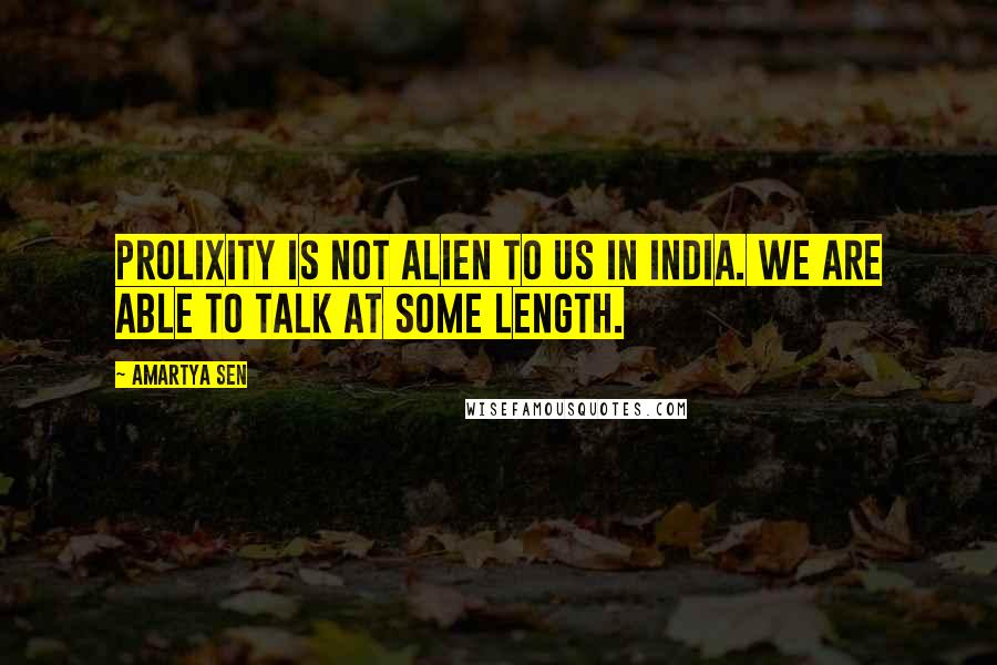 Amartya Sen quotes: Prolixity is not alien to us in India. We are able to talk at some length.