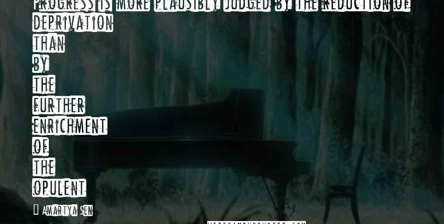 Amartya Sen quotes: Progress is more plausibly judged by the reduction of deprivation than by the further enrichment of the opulent