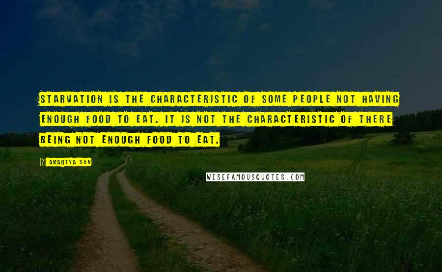 Amartya Sen quotes: Starvation is the characteristic of some people not having enough food to eat. It is not the characteristic of there being not enough food to eat. Amartya Sen quotes: Starvation is the characteristic of some people not having enough food to eat. It is not the characteristic of there being not enough food to eat.