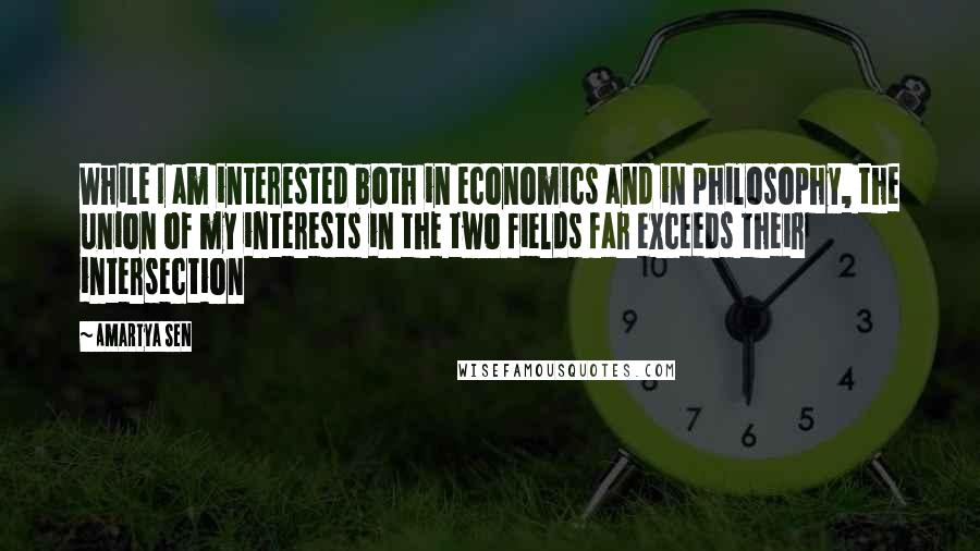 Amartya Sen quotes: While I am interested both in economics and in philosophy, the union of my interests in the two fields far exceeds their intersection