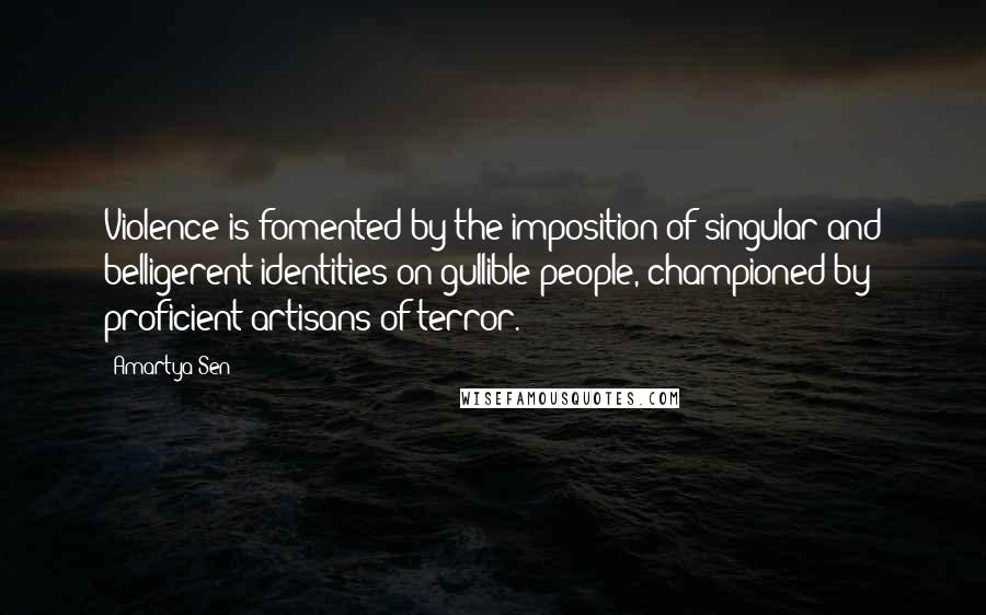 Amartya Sen quotes: Violence is fomented by the imposition of singular and belligerent identities on gullible people, championed by proficient artisans of terror.