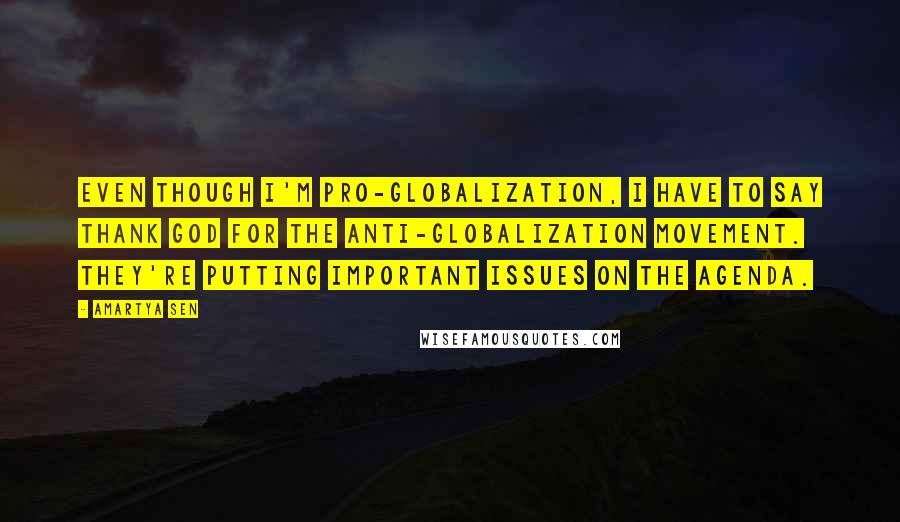 Amartya Sen quotes: Even though I'm pro-globalization, I have to say thank God for the anti-globalization movement. They're putting important issues on the agenda. Amartya Sen quotes: Even though I'm pro-globalization, I have to say thank God for the anti-globalization movement. They're putting important issues on the agenda.