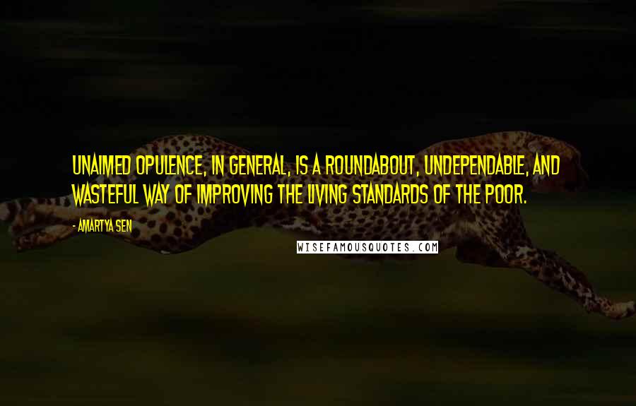 Amartya Sen quotes: Unaimed opulence, in general, is a roundabout, undependable, and wasteful way of improving the living standards of the poor.