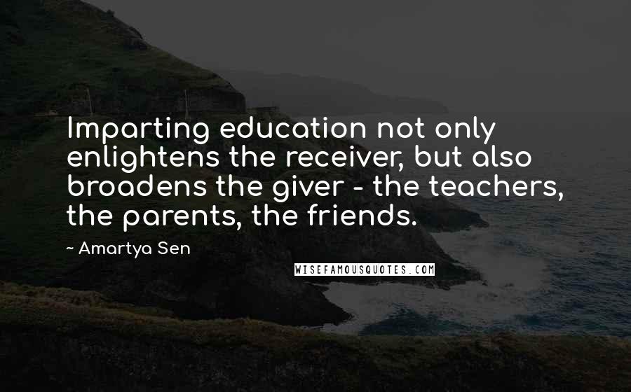 Amartya Sen quotes: Imparting education not only enlightens the receiver, but also broadens the giver - the teachers, the parents, the friends. Amartya Sen quotes: Imparting education not only enlightens the receiver, but also broadens the giver - the teachers, the parents, the friends.