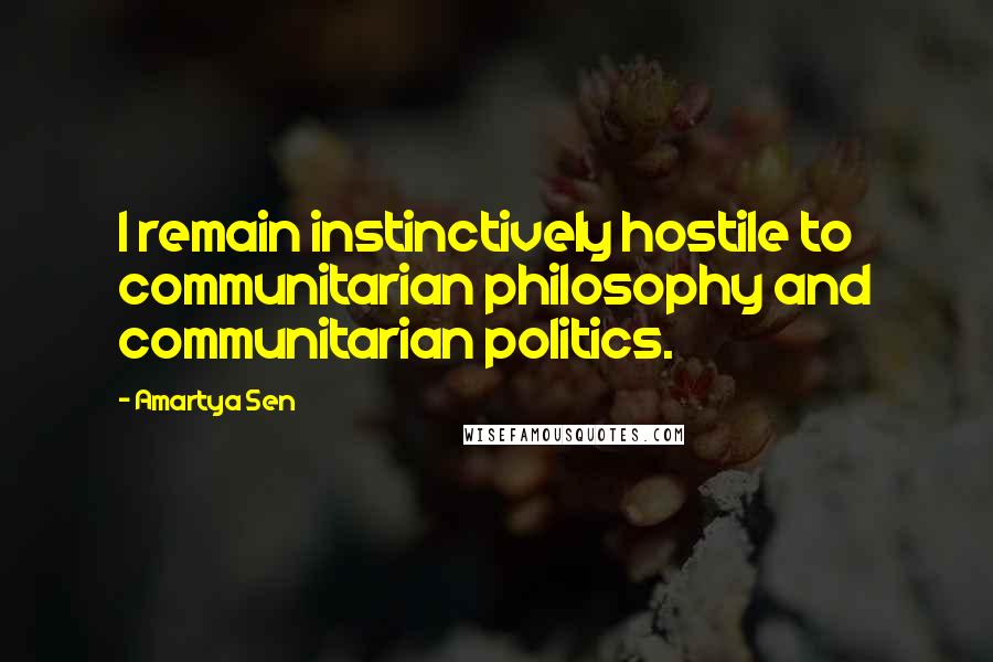 Amartya Sen quotes: I remain instinctively hostile to communitarian philosophy and communitarian politics.