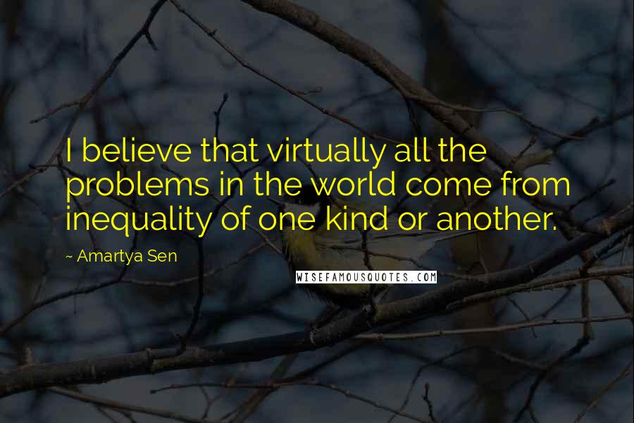 Amartya Sen quotes: I believe that virtually all the problems in the world come from inequality of one kind or another.