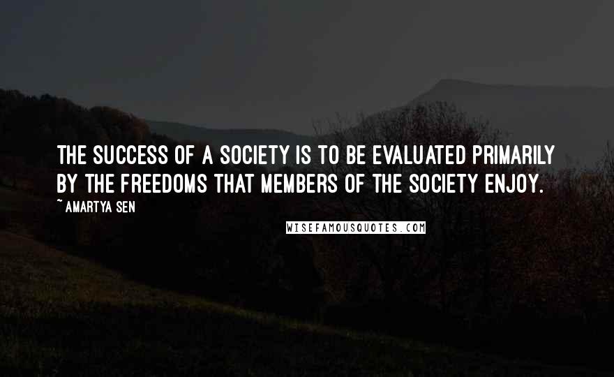 Amartya Sen quotes: The success of a society is to be evaluated primarily by the freedoms that members of the society enjoy.