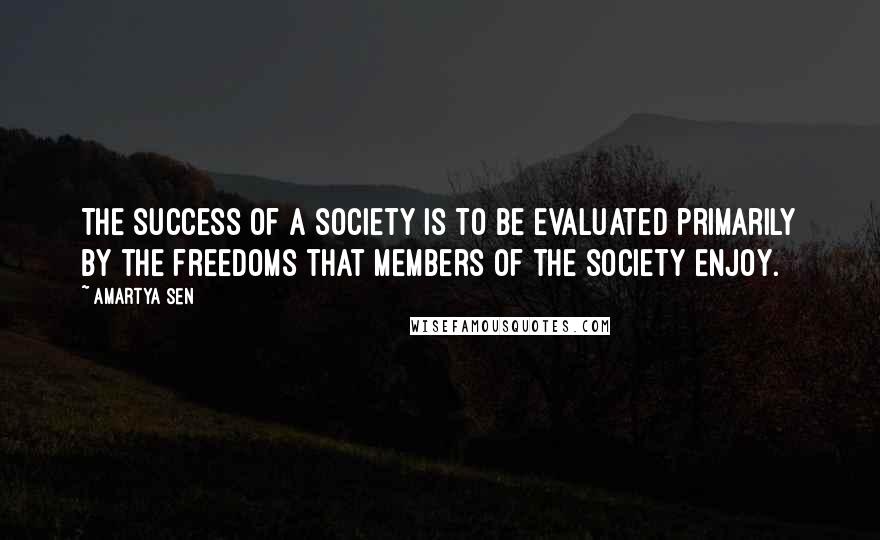 Amartya Sen quotes: The success of a society is to be evaluated primarily by the freedoms that members of the society enjoy. Amartya Sen quotes: The success of a society is to be evaluated primarily by the freedoms that members of the society enjoy.