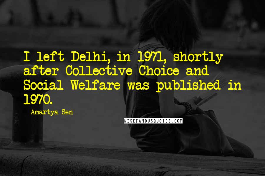Amartya Sen quotes: I left Delhi, in 1971, shortly after Collective Choice and Social Welfare was published in 1970.