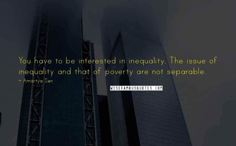 Amartya Sen quotes: You have to be interested in inequality. The issue of inequality and that of poverty are not separable.