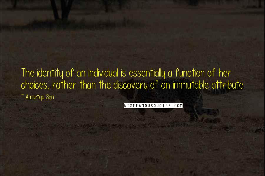 Amartya Sen quotes: The identity of an individual is essentially a function of her choices, rather than the discovery of an immutable attribute
