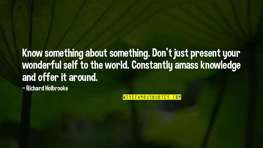 Amass Quotes By Richard Holbrooke: Know something about something. Don't just present your Amass Quotes By Richard Holbrooke: Know something about something. Don't just present your
