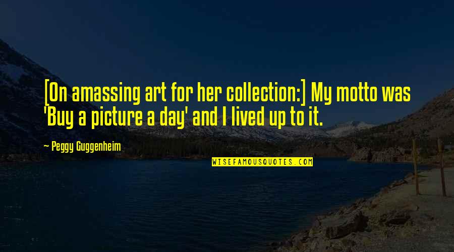Amassing Quotes By Peggy Guggenheim: [On amassing art for her collection:] My motto