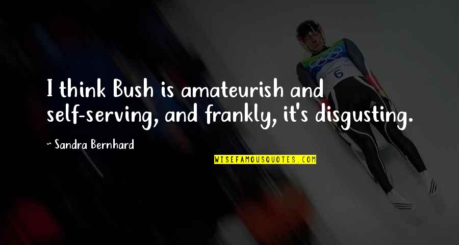 Amateurish Quotes By Sandra Bernhard: I think Bush is amateurish and self-serving, and