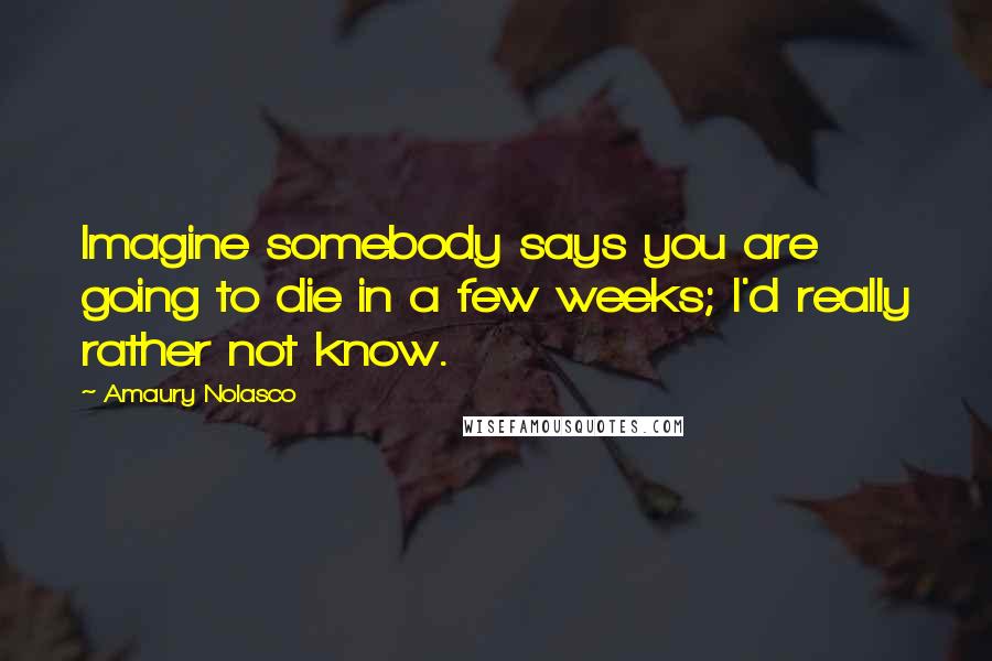 Amaury Nolasco quotes: Imagine somebody says you are going to die in a few weeks; I'd really rather not know.