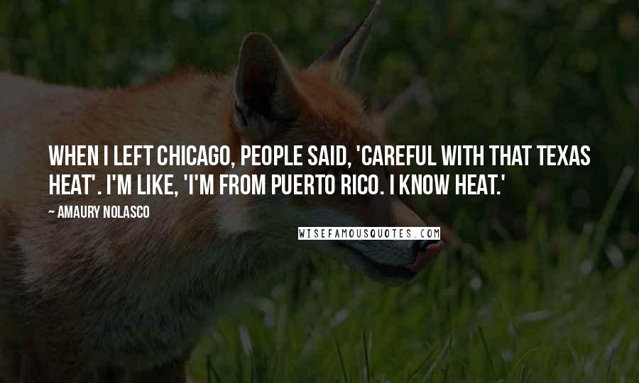 Amaury Nolasco quotes: When I left Chicago, people said, 'Careful with that Texas heat'. I'm like, 'I'm from Puerto Rico. I know heat.'