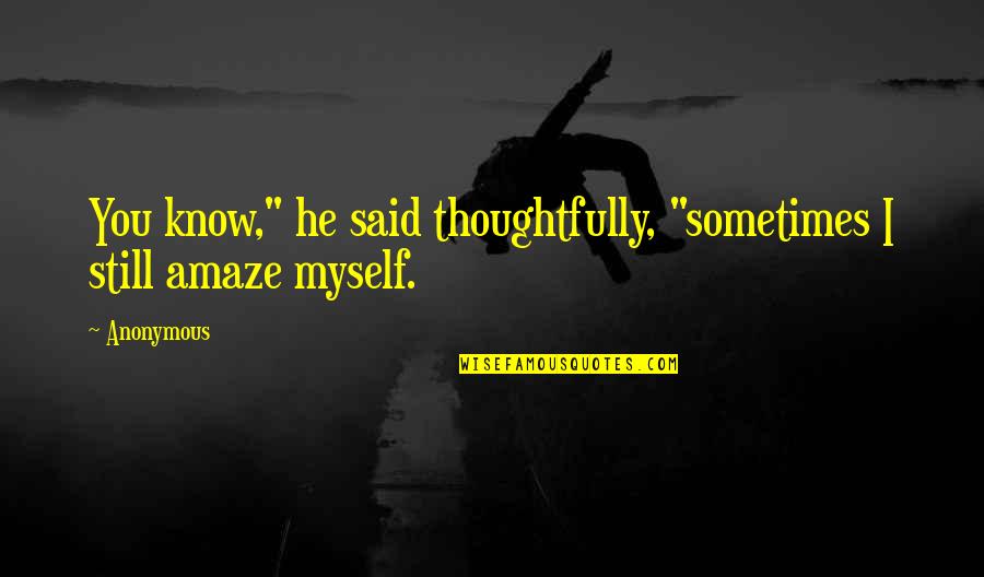 Amaze Myself Quotes By Anonymous: You know," he said thoughtfully, "sometimes I still