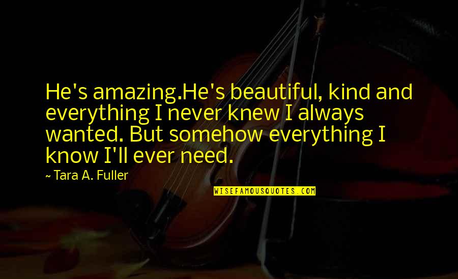 Amazing Beautiful Quotes By Tara A. Fuller: He's amazing.He's beautiful, kind and everything I never Amazing Beautiful Quotes By Tara A. Fuller: He's amazing.He's beautiful, kind and everything I never