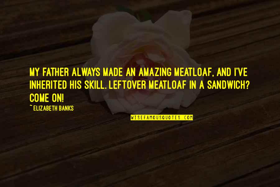 Amazing Father Quotes By Elizabeth Banks: My father always made an amazing meatloaf, and