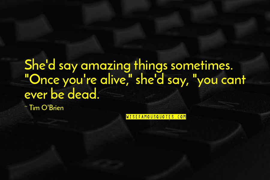 Amazing Things Quotes By Tim O'Brien: She'd say amazing things sometimes. "Once you're alive," Amazing Things Quotes By Tim O'Brien: She'd say amazing things sometimes. "Once you're alive,"