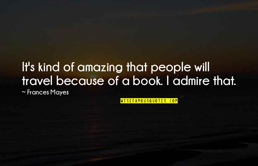 Amazing Travel Quotes By Frances Mayes: It's kind of amazing that people will travel