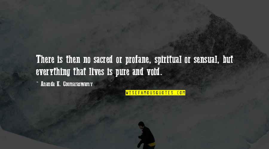 Amazing View Quotes By Ananda K. Coomaraswamy: There is then no sacred or profane, spiritual